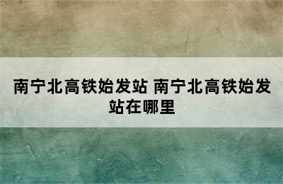 南宁北高铁始发站 南宁北高铁始发站在哪里